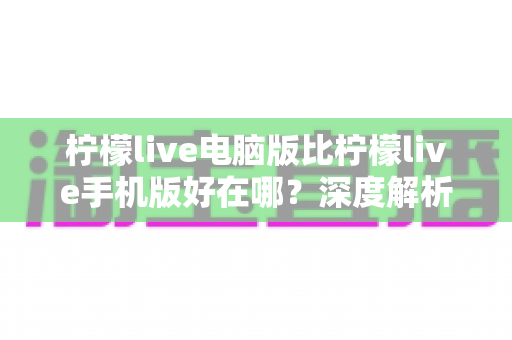 柠檬live电脑版比柠檬live手机版好在哪?深度解析大屏直播体验的六大核心优势 柠檬live电脑版比柠檬live手机版好在哪?深度解析大屏直播体验的六大核心优势