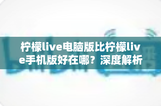 柠檬live电脑版比柠檬live手机版好在哪？深度解析大屏直播体验的六大核心优势