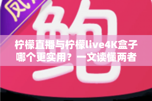 柠檬直播与柠檬live4K盒子哪个更实用?一文读懂两者差异,选对不花冤枉钱 柠檬直播与柠檬live4K盒子哪个更实用?一文读懂两者差异,选对不花冤枉钱