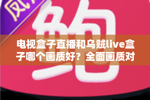 电视盒子直播和乌贼live盒子哪个画质好?全面画质对比与选购指南 电视盒子直播和乌贼live盒子哪个画质好?全面画质对比与选购指南