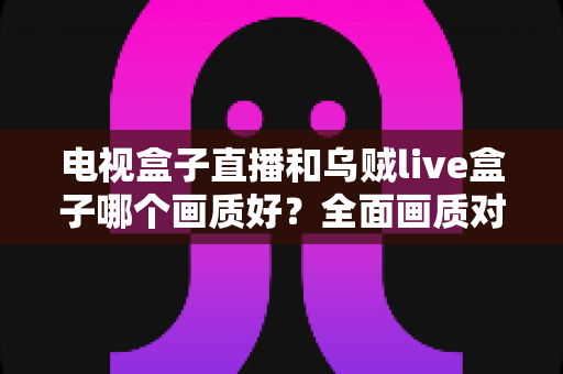 电视盒子直播和乌贼live盒子哪个画质好？全面画质对比与选购指南