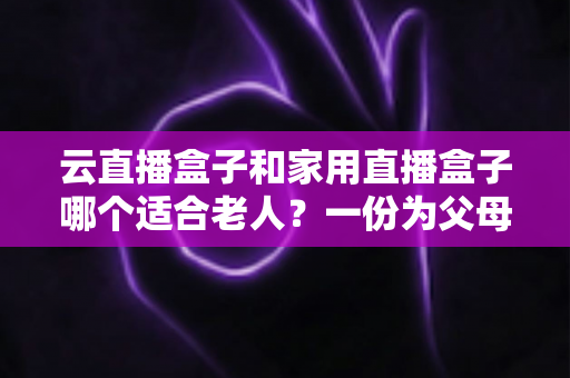 云直播盒子和家用直播盒子哪个适合老人?一份为父母量身打造的选购指南 云直播盒子和家用直播盒子哪个适合老人?一份为父母量身打造的选购指南