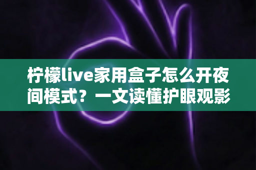 柠檬live家用盒子怎么开夜间模式?一文读懂护眼观影设置全攻略 柠檬live家用盒子怎么开夜间模式?一文读懂护眼观影设置全攻略