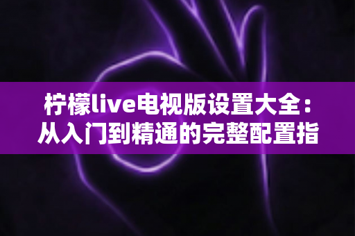 柠檬live电视版设置大全：从入门到精通的完整配置指南