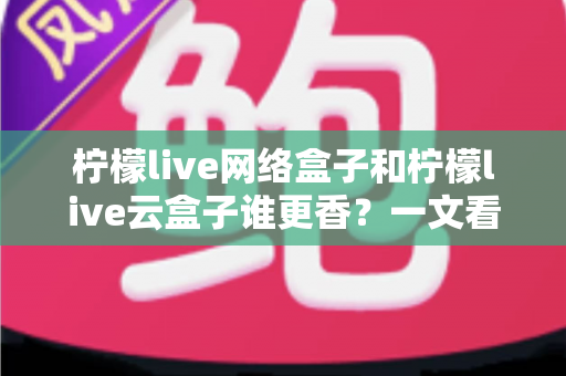 柠檬live网络盒子和柠檬live云盒子谁更香?一文看懂两大热门方案的真实差异 柠檬live网络盒子和柠檬live云盒子谁更香?一文看懂两大热门方案的真实差异