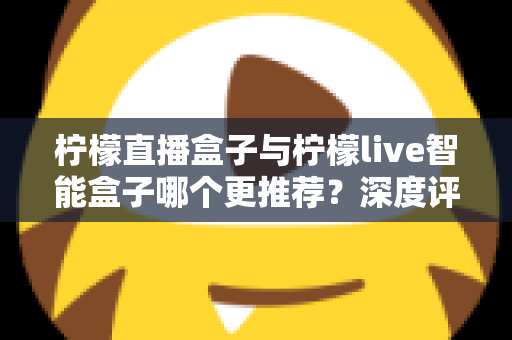 柠檬直播盒子与柠檬live智能盒子哪个更推荐?深度评测帮你一次选对不踩坑 柠檬直播盒子与柠檬live智能盒子哪个更推荐?深度评测帮你一次选对不踩坑