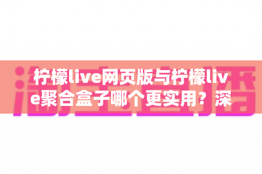 柠檬live网页版与柠檬live聚合盒子哪个更实用?深度对比评测帮你找到最佳选择 柠檬live网页版与柠檬live聚合盒子哪个更实用?深度对比评测帮你找到最佳选择