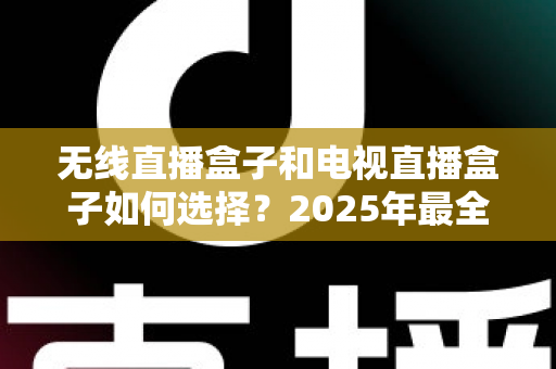 无线直播盒子和电视直播盒子如何选择?2025年最全选购指南与避坑攻略 无线直播盒子和电视直播盒子如何选择?2025年最全选购指南与避坑攻略