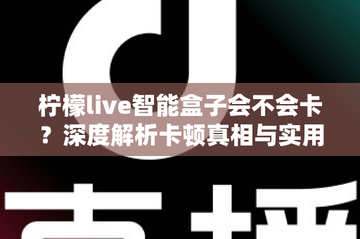 柠檬live智能盒子会不会卡?深度解析卡顿真相与实用优化方案,助你畅享丝滑大屏体验 柠檬live智能盒子会不会卡?深度解析卡顿真相与实用优化方案,助你畅享丝滑大屏体验