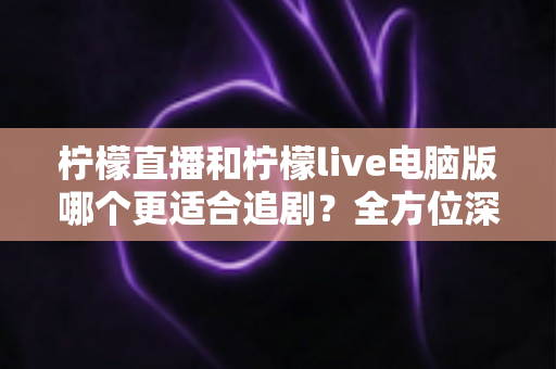 柠檬直播和柠檬live电脑版哪个更适合追剧？全方位深度对比解析，帮你找到最佳观影方案