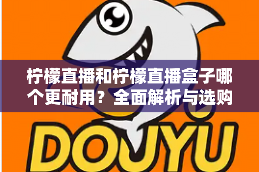 柠檬直播和柠檬直播盒子哪个更耐用？全面解析与选购维护指南