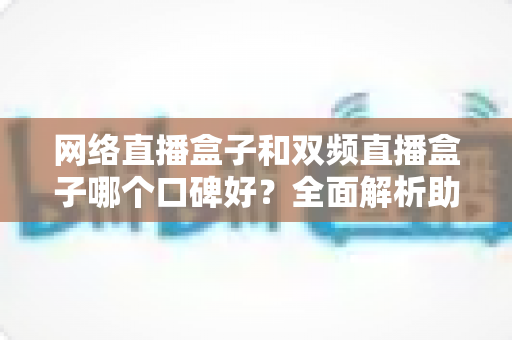 网络直播盒子和双频直播盒子哪个口碑好?全面解析助你选对直播设备 网络直播盒子和双频直播盒子哪个口碑好?全面解析助你选对直播设备