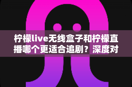 柠檬live无线盒子和柠檬直播哪个更适合追剧?深度对比分析助你选对追剧神器 柠檬live无线盒子和柠檬直播哪个更适合追剧?深度对比分析助你选对追剧神器