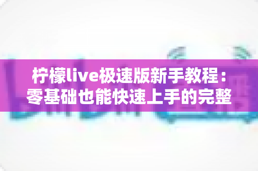 柠檬live极速版新手教程:零基础也能快速上手的完整入门指南 柠檬live极速版新手教程:零基础也能快速上手的完整入门指南