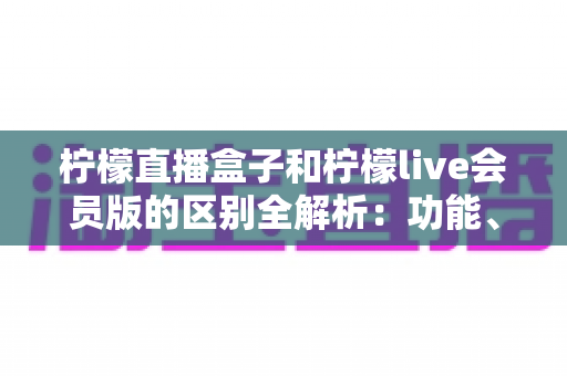 柠檬直播盒子和柠檬live会员版的区别全解析:功能、收费与体验一次看懂,选对版本不花冤枉钱 柠檬直播盒子和柠檬live会员版的区别全解析:功能、收费与体验一次看懂,选对版本不花冤枉钱