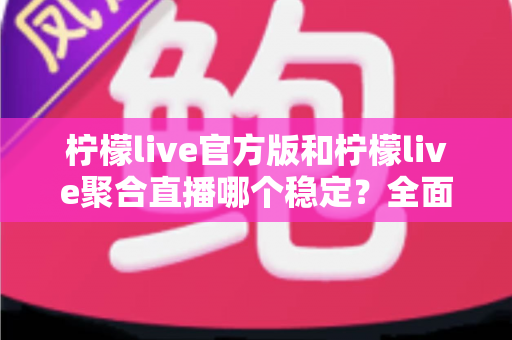 柠檬live官方版和柠檬live聚合直播哪个稳定?全面解析与选择指南助你告别卡顿 柠檬live官方版和柠檬live聚合直播哪个稳定?全面解析与选择指南助你告别卡顿