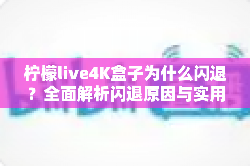 柠檬live4K盒子为什么闪退?全面解析闪退原因与实用修复方案指南 柠檬live4K盒子为什么闪退?全面解析闪退原因与实用修复方案指南