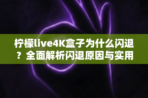 柠檬live4K盒子为什么闪退?全面解析闪退原因与实用修复方案指南 柠檬live4K盒子为什么闪退?全面解析闪退原因与实用修复方案指南