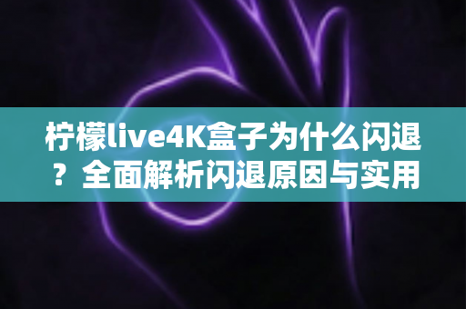 柠檬live4K盒子为什么闪退？全面解析闪退原因与实用修复方案指南