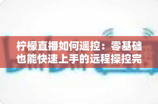 柠檬直播如何遥控:零基础也能快速上手的远程操控完整指南 柠檬直播如何遥控:零基础也能快速上手的远程操控完整指南