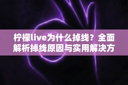 柠檬live为什么掉线?全面解析掉线原因与实用解决方案指南 柠檬live为什么掉线?全面解析掉线原因与实用解决方案指南