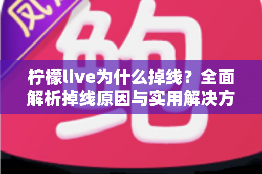 柠檬live为什么掉线?全面解析掉线原因与实用解决方案指南 柠檬live为什么掉线?全面解析掉线原因与实用解决方案指南