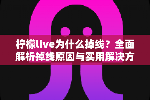 柠檬live为什么掉线?全面解析掉线原因与实用解决方案指南 柠檬live为什么掉线?全面解析掉线原因与实用解决方案指南