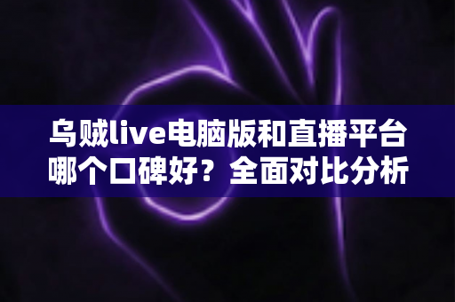 乌贼live电脑版和直播平台哪个口碑好?全面对比分析与实用选择指南 乌贼live电脑版和直播平台哪个口碑好?全面对比分析与实用选择指南