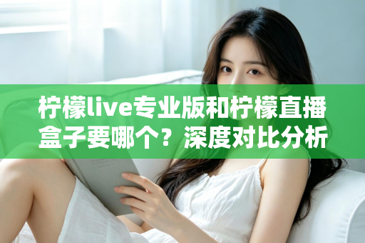 柠檬live专业版和柠檬直播盒子要哪个?深度对比分析助你轻松做决定 柠檬live专业版和柠檬直播盒子要哪个?深度对比分析助你轻松做决定