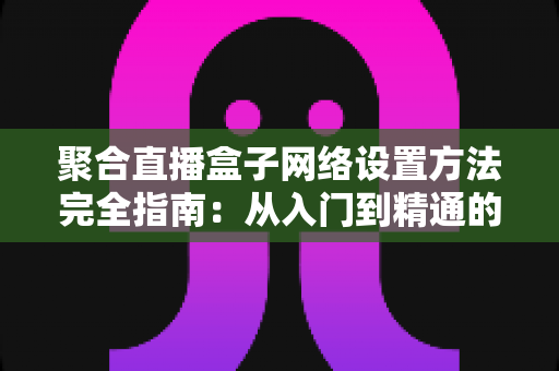 聚合直播盒子网络设置方法完全指南:从入门到精通的详细配置教程,助你实现高清稳定直播 聚合直播盒子网络设置方法完全指南:从入门到精通的详细配置教程,助你实现高清稳定直播