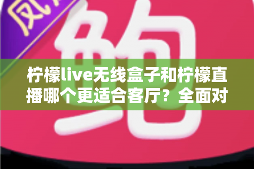 柠檬live无线盒子和柠檬直播哪个更适合客厅？全面对比解析帮你找到最佳客厅观影方案