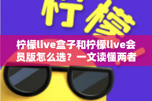 柠檬live盒子和柠檬live会员版怎么选?一文读懂两者区别与选购指南 柠檬live盒子和柠檬live会员版怎么选?一文读懂两者区别与选购指南