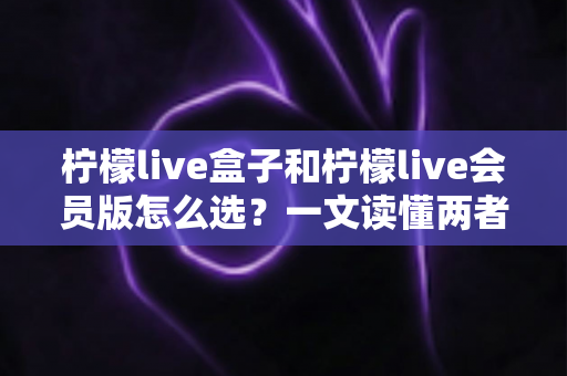 柠檬live盒子和柠檬live会员版怎么选?一文读懂两者区别与选购指南 柠檬live盒子和柠檬live会员版怎么选?一文读懂两者区别与选购指南