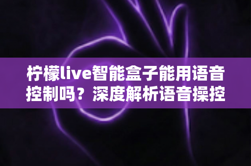 柠檬live智能盒子能用语音控制吗？深度解析语音操控功能与使用全指南
