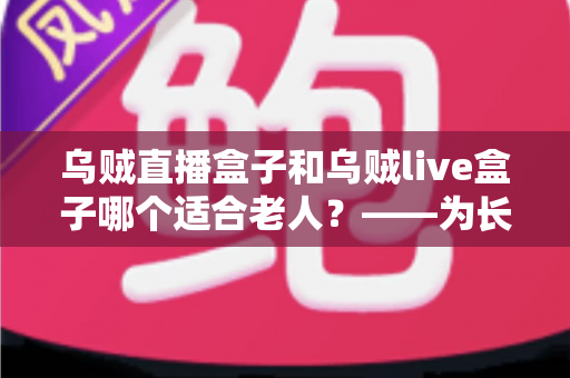 乌贼直播盒子和乌贼live盒子哪个适合老人？——为长辈挑选电视盒子的实用选购指南