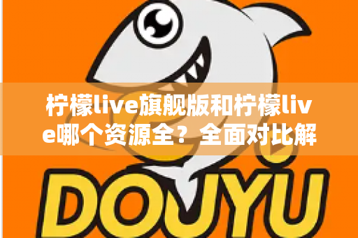 柠檬live旗舰版和柠檬live哪个资源全？全面对比解析帮你选对版本