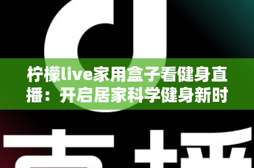 柠檬live家用盒子看健身直播:开启居家科学健身新时代的智能之选 柠檬live家用盒子看健身直播:开启居家科学健身新时代的智能之选