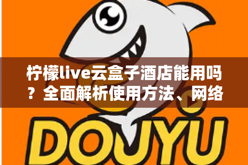 柠檬live云盒子酒店能用吗？全面解析使用方法、网络要求与实用技巧
