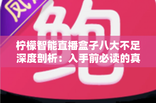 柠檬智能直播盒子八大不足深度剖析:入手前必读的真实使用指南 柠檬智能直播盒子八大不足深度剖析:入手前必读的真实使用指南