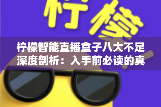柠檬智能直播盒子八大不足深度剖析:入手前必读的真实使用指南 柠檬智能直播盒子八大不足深度剖析:入手前必读的真实使用指南