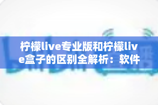 柠檬live专业版和柠檬live盒子的区别全解析:软件版与硬件版如何选?一文看懂直播工具差异 柠檬live专业版和柠檬live盒子的区别全解析:软件版与硬件版如何选?一文看懂直播工具差异