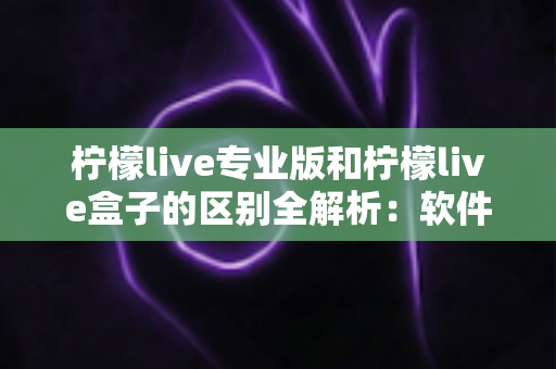 柠檬live专业版和柠檬live盒子的区别全解析:软件版与硬件版如何选?一文看懂直播工具差异 柠檬live专业版和柠檬live盒子的区别全解析:软件版与硬件版如何选?一文看懂直播工具差异