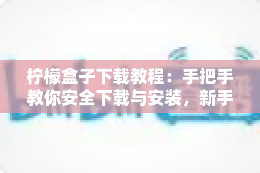 柠檬盒子下载教程：手把手教你安全下载与安装，新手也能一步到位