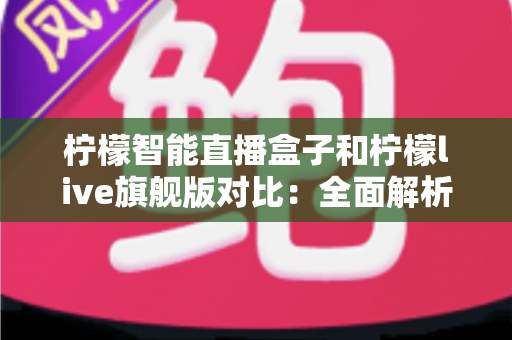 柠檬智能直播盒子和柠檬live旗舰版对比：全面解析两款直播设备的差异，帮你选出最适合的一款