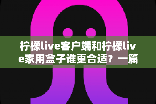柠檬live客户端和柠檬live家用盒子谁更合适?一篇看懂的文章助你轻松做出最优选择 柠檬live客户端和柠檬live家用盒子谁更合适?一篇看懂的文章助你轻松做出最优选择