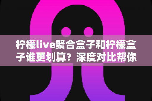 柠檬live聚合盒子和柠檬盒子谁更划算?深度对比帮你选出高性价比之选 柠檬live聚合盒子和柠檬盒子谁更划算?深度对比帮你选出高性价比之选