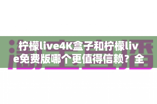 柠檬live4K盒子和柠檬live免费版哪个更值得信赖?全方位深度对比评测,看完再选不后悔 柠檬live4K盒子和柠檬live免费版哪个更值得信赖?全方位深度对比评测,看完再选不后悔