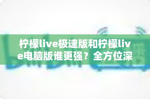 柠檬live极速版和柠檬live电脑版谁更强？全方位深度对比测评，帮你选出最适合自己的版本！