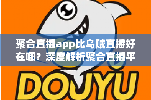 聚合直播app比乌贼直播好在哪？深度解析聚合直播平台的六大核心优势与选购指南