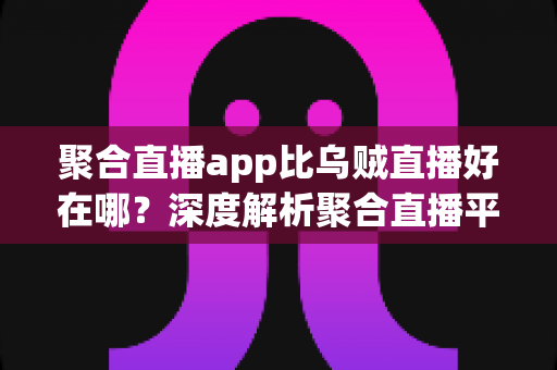 聚合直播app比乌贼直播好在哪？深度解析聚合直播平台的六大核心优势与选购指南